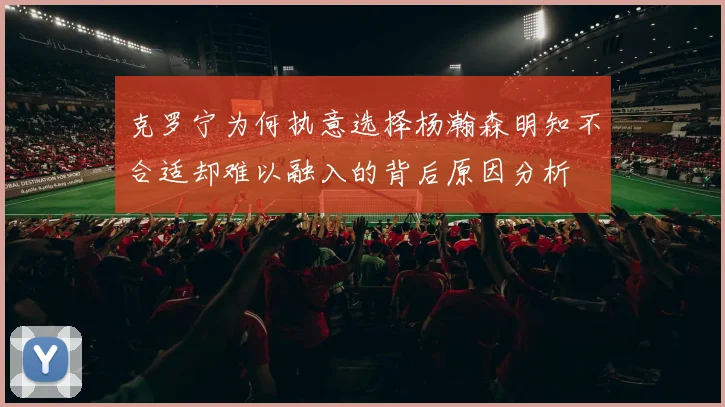 克罗宁为何执意选择杨瀚森明知不合适却难以融入的背后原因分析
