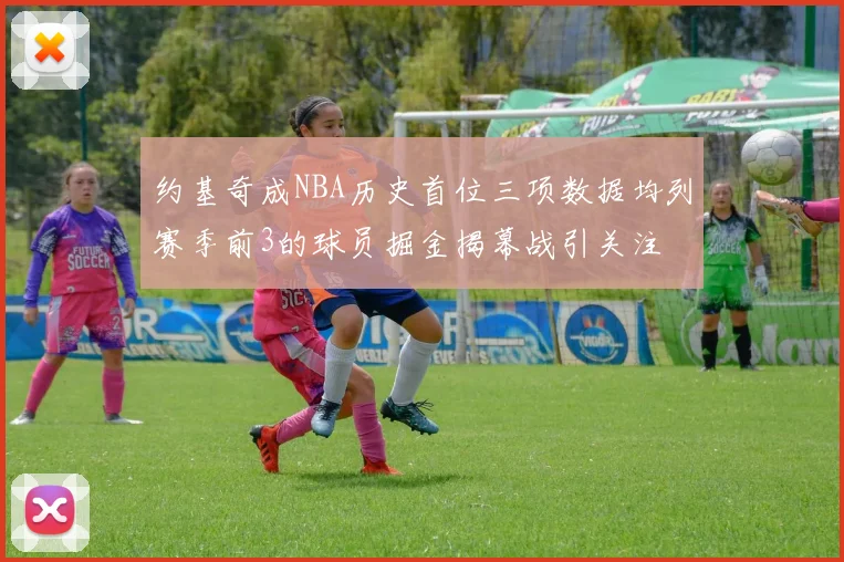 约基奇成NBA历史首位三项数据均列赛季前3的球员掘金揭幕战引关注