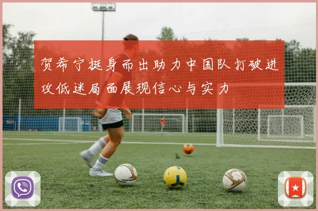 贺希宁挺身而出助力中国队打破进攻低迷局面展现信心与实力