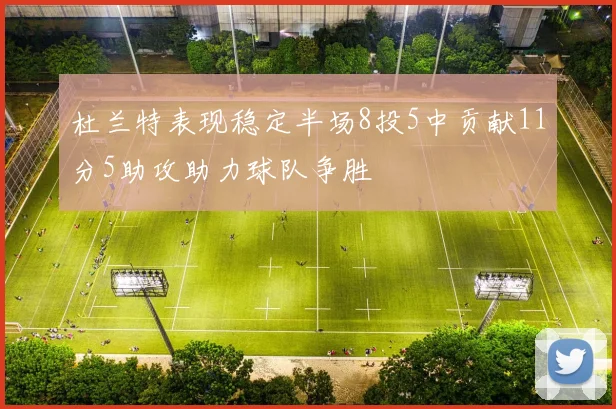 杜兰特表现稳定半场8投5中贡献11分5助攻助力球队争胜