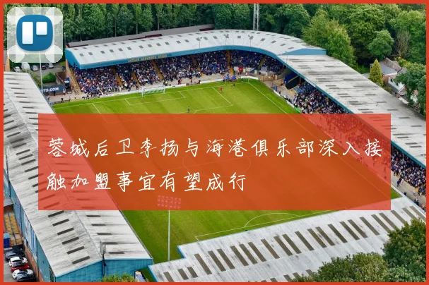 蓉城后卫李扬与海港俱乐部深入接触加盟事宜有望成行