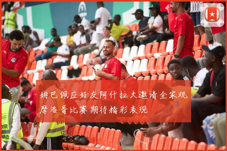 姆巴佩应好友阿什拉夫邀请全家观摩洛哥比赛期待精彩表现