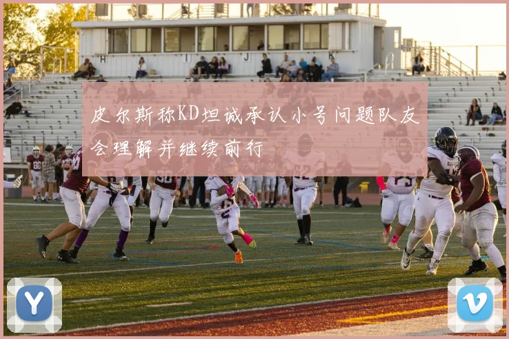 皮尔斯称KD坦诚承认小号问题队友会理解并继续前行