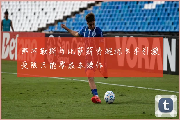 那不勒斯与比萨薪资超标冬季引援受限只能零成本操作