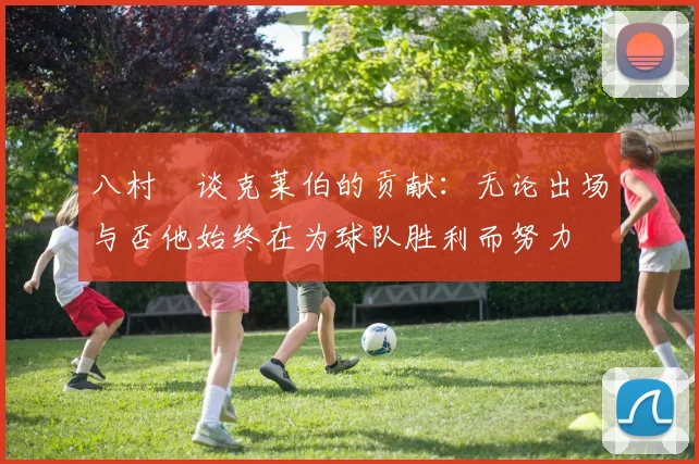 八村塁谈克莱伯的贡献：无论出场与否他始终在为球队胜利而努力
