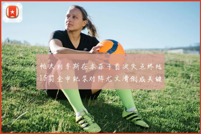 帕夫利季斯在本菲卡首次失点终结15罚全中纪录对阵尤文滑倒成关键时刻