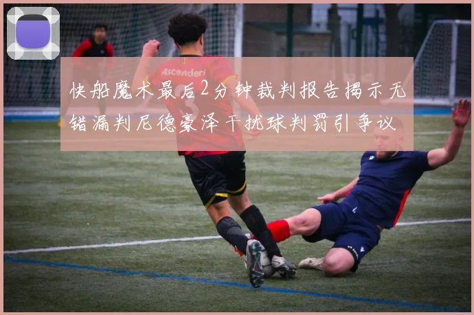 快船魔术最后2分钟裁判报告揭示无错漏判尼德豪泽干扰球判罚引争议