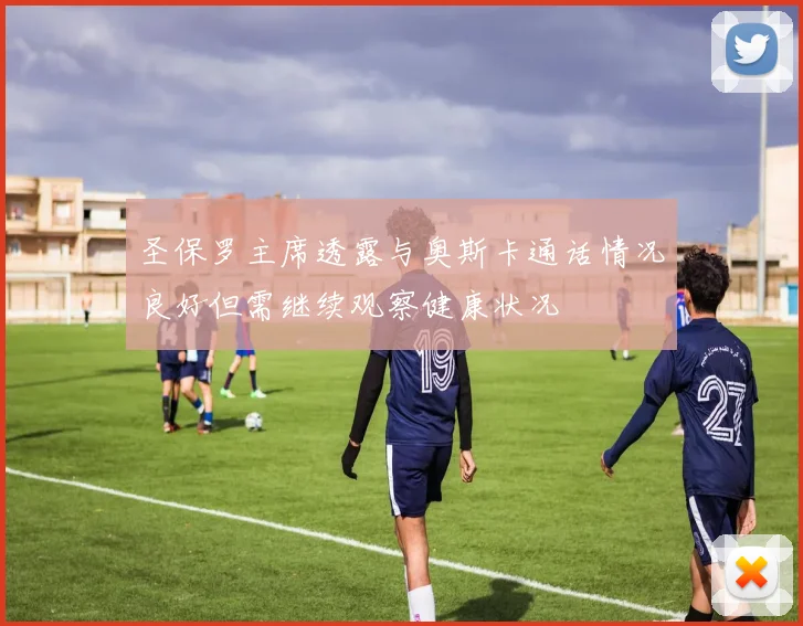 圣保罗主席透露与奥斯卡通话情况良好但需继续观察健康状况