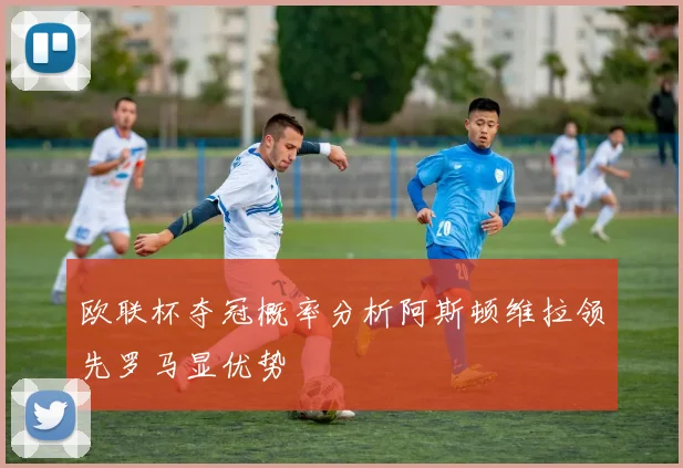 欧联杯夺冠概率分析阿斯顿维拉领先罗马显优势