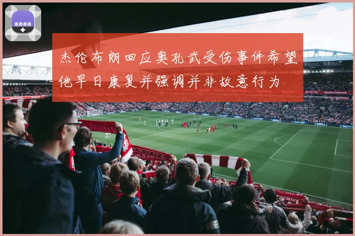 杰伦布朗回应奥孔武受伤事件希望他早日康复并强调并非故意行为