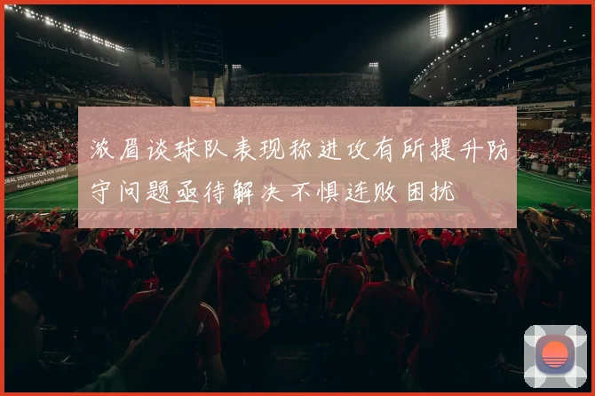 浓眉谈球队表现称进攻有所提升防守问题亟待解决不惧连败困扰