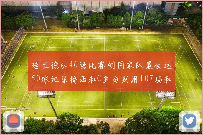 哈兰德以46场比赛创国家队最快达50球纪录梅西和C罗分别用107场和114场完成