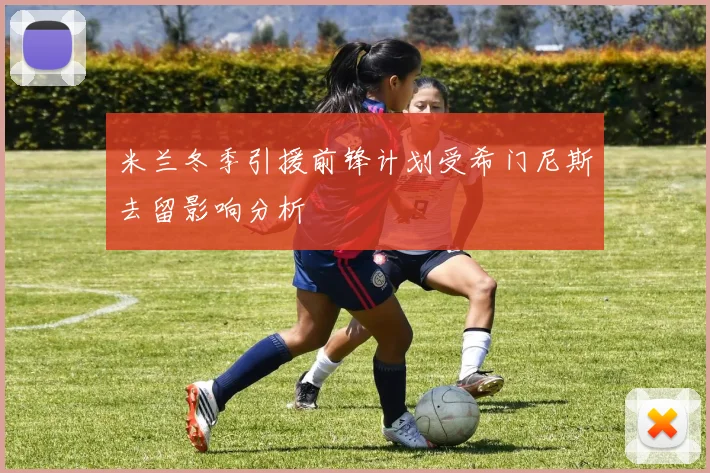 米兰冬季引援前锋计划受希门尼斯去留影响分析