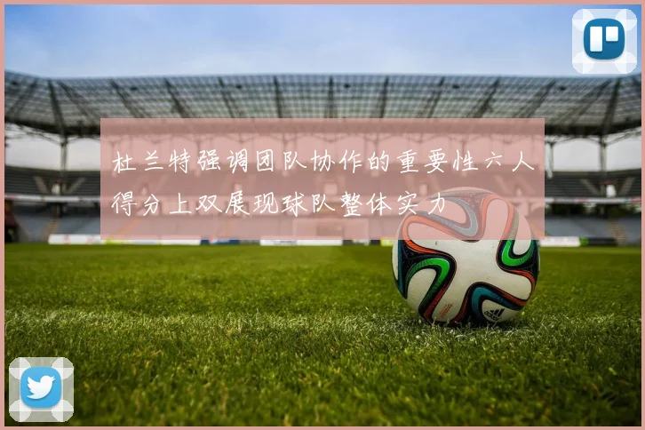 杜兰特强调团队协作的重要性六人得分上双展现球队整体实力