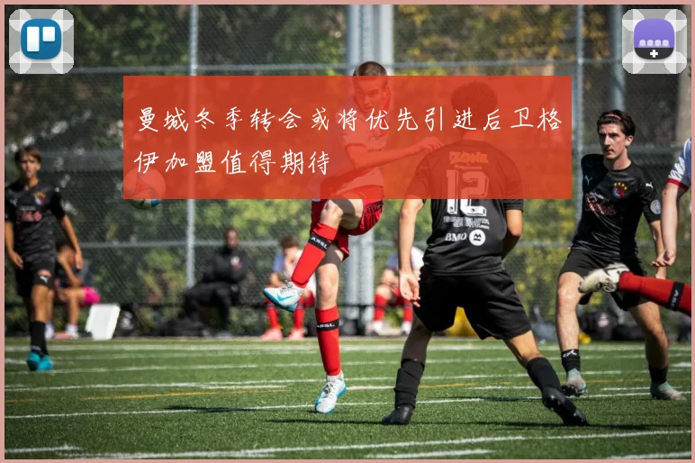 曼城冬季转会或将优先引进后卫格伊加盟值得期待