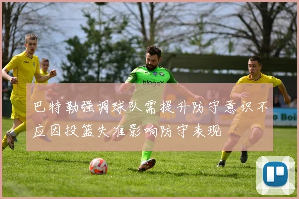 巴特勒强调球队需提升防守意识不应因投篮失准影响防守表现
