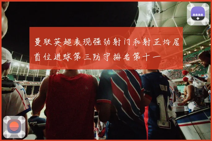 曼联英超表现强劲射门和射正均居首位进球第三防守排名第十一