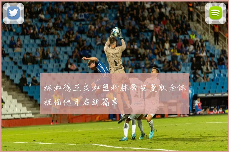 林加德正式加盟科林蒂安曼联全体祝福他开启新篇章