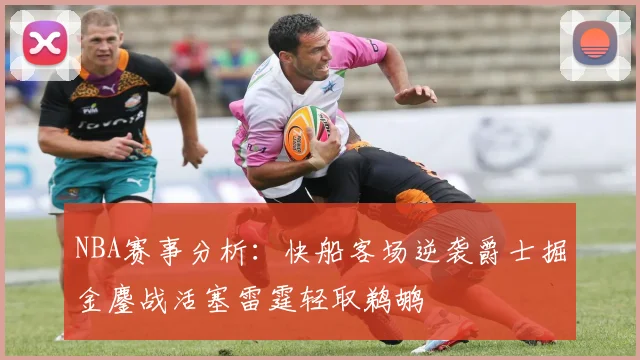 NBA赛事分析：快船客场逆袭爵士掘金鏖战活塞雷霆轻取鹈鹕