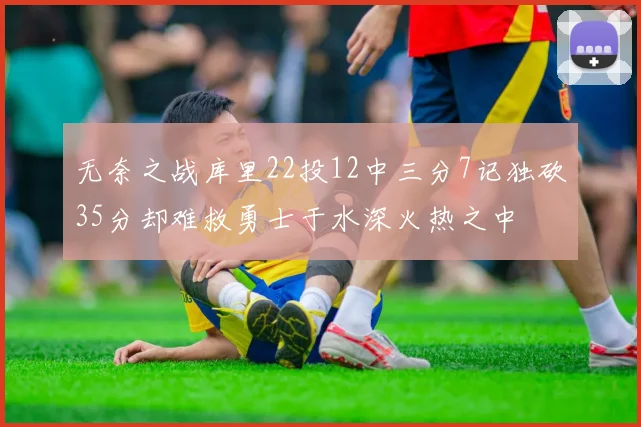 无奈之战库里22投12中三分7记独砍35分却难救勇士于水深火热之中