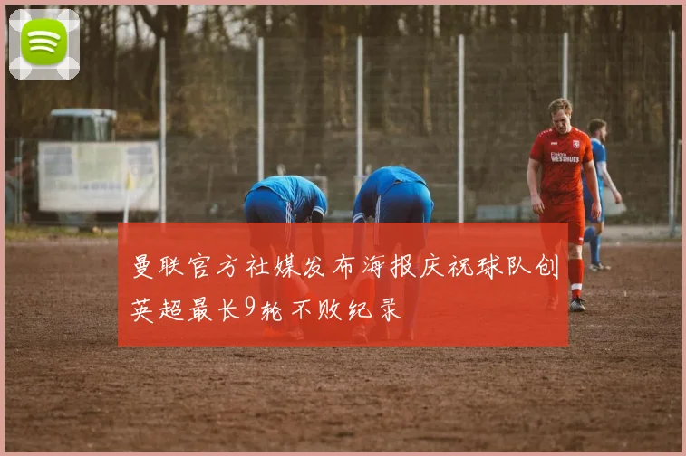 曼联官方社媒发布海报庆祝球队创英超最长9轮不败纪录