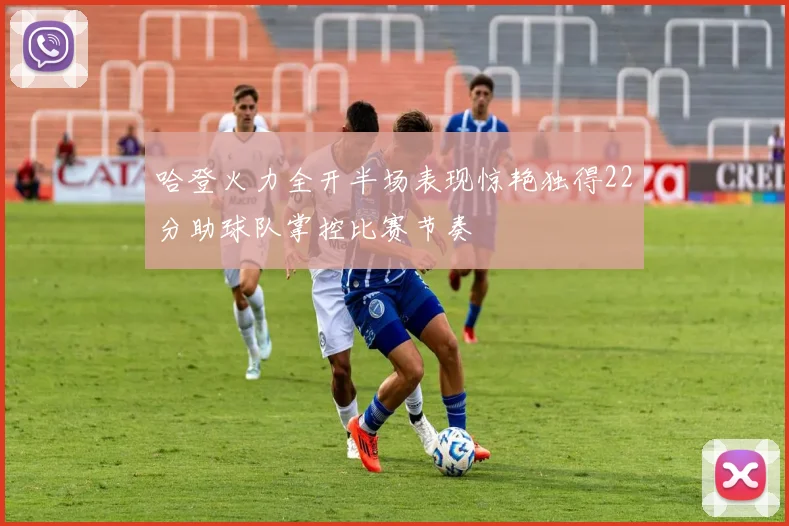 哈登火力全开半场表现惊艳独得22分助球队掌控比赛节奏